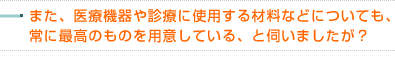 また、医療機器や診療に使用する材料などについても、常に最高のものを用意している、と伺いましたが？