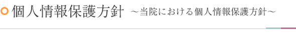 個人情報保護方針～当院における個人情報保護方針～