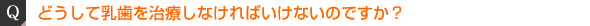 どうして乳歯を治療しなければいけないのですか？